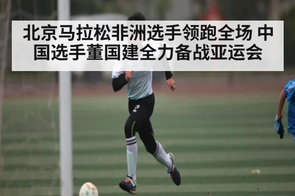 北京马拉松非洲选手领跑全场 中国选手董国建全力备战亚运会